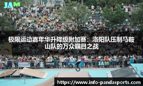 极限运动嘉年华升降级附加赛：洛阳队压制马鞍山队的万众瞩目之战